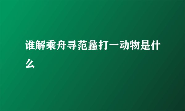 谁解乘舟寻范蠡打一动物是什么