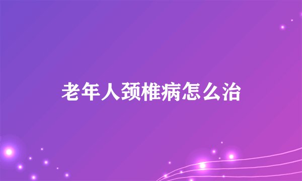 老年人颈椎病怎么治