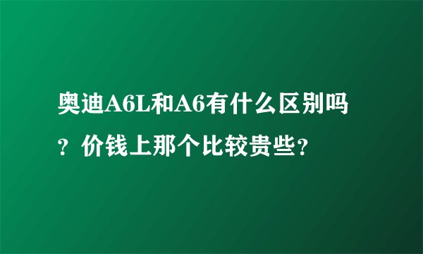 奥迪A6L和A6有什么区别吗？价钱上那个比较贵些？