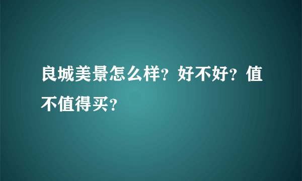 良城美景怎么样?好不好?值不值得买?