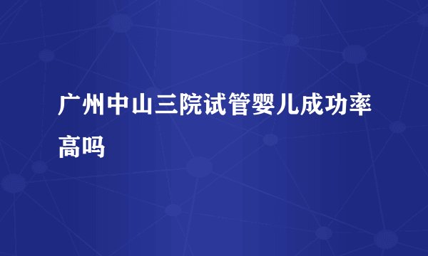 广州中山三院试管婴儿成功率高吗