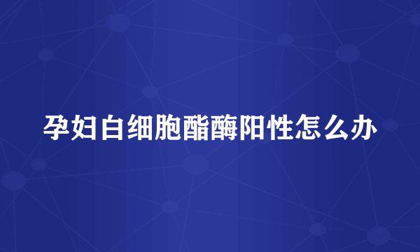 孕妇白细胞酯酶阳性怎么办