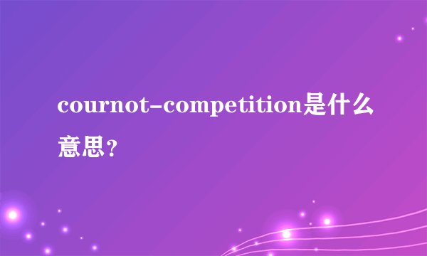 cournot-competition是什么意思？