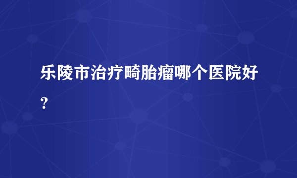 乐陵市治疗畸胎瘤哪个医院好？