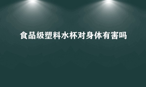 食品级塑料水杯对身体有害吗