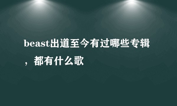beast出道至今有过哪些专辑，都有什么歌