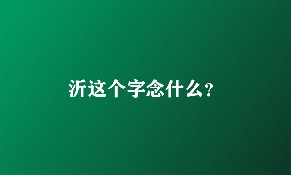 沂这个字念什么？