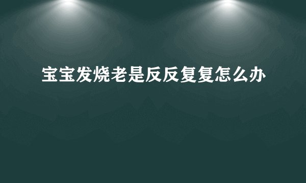 宝宝发烧老是反反复复怎么办