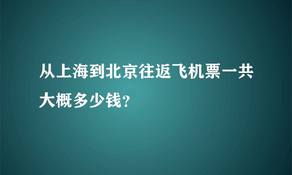 从上海到北京往返飞机票一共大概多少钱？