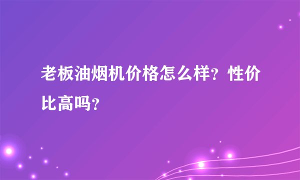 老板油烟机价格怎么样?性价比高吗?