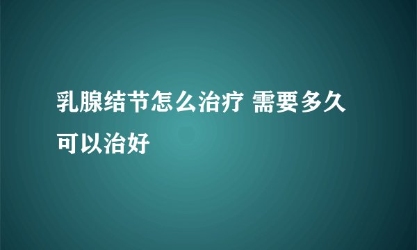 乳腺结节怎么治疗 需要多久可以治好