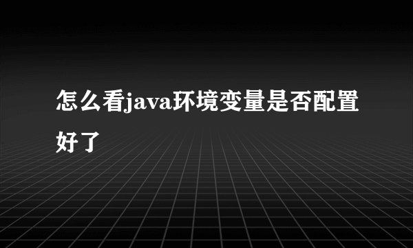 怎么看java环境变量是否配置好了