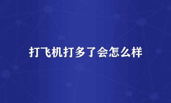 打飞机打多了会怎么样