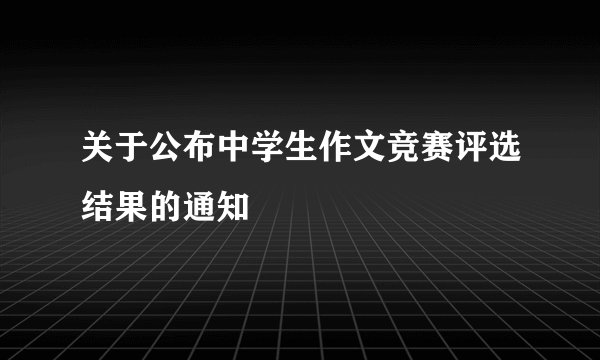 关于公布中学生作文竞赛评选结果的通知