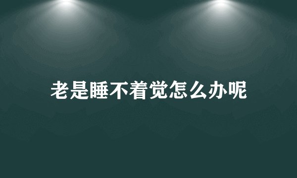 老是睡不着觉怎么办呢