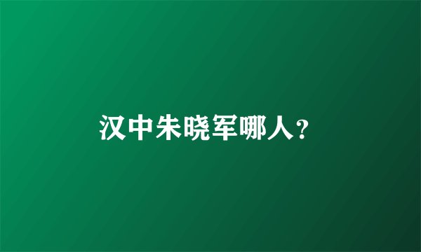 汉中朱晓军哪人？