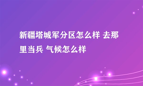 新疆塔城军分区怎么样 去那里当兵 气候怎么样