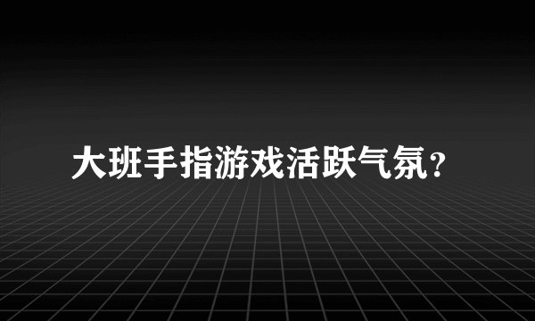 大班手指游戏活跃气氛？