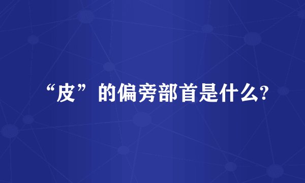 “皮”的偏旁部首是什么?