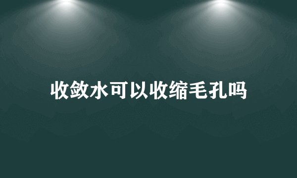收敛水可以收缩毛孔吗