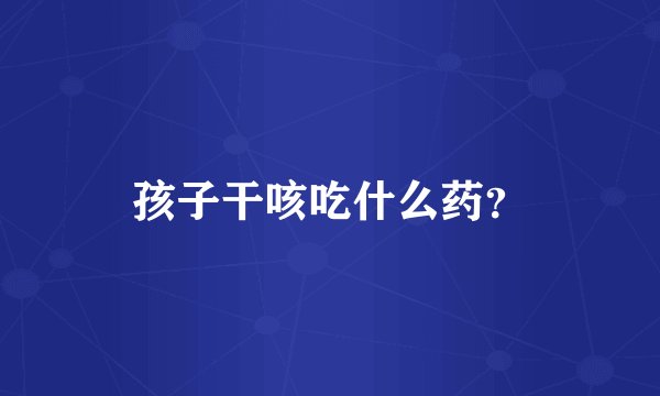 孩子干咳吃什么药？