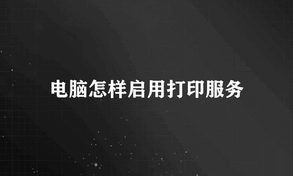 电脑怎样启用打印服务
