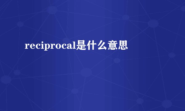 reciprocal是什么意思