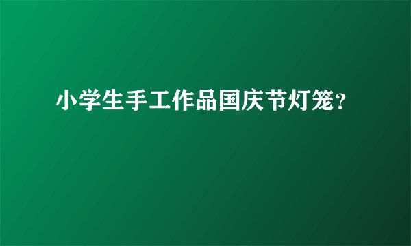 小学生手工作品国庆节灯笼？