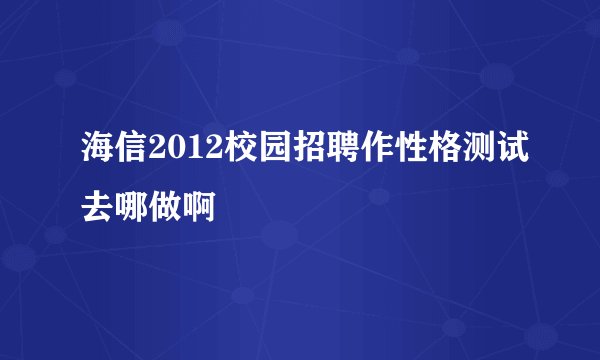 海信2012校园招聘作性格测试去哪做啊