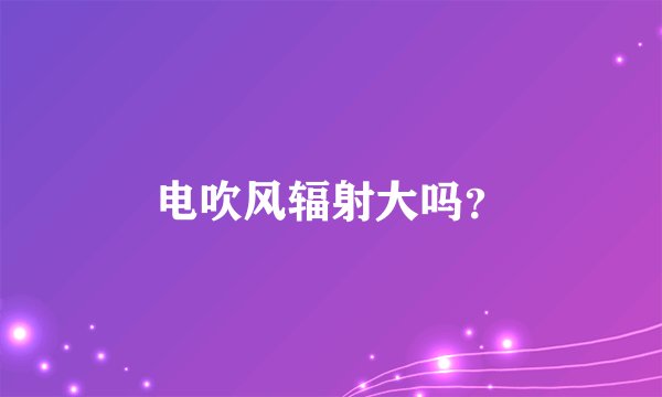 电吹风辐射大吗？