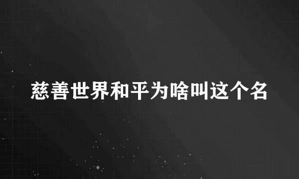 慈善世界和平为啥叫这个名