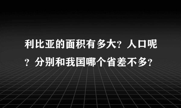 利比亚的面积有多大？人口呢？分别和我国哪个省差不多？