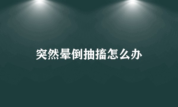 突然晕倒抽搐怎么办