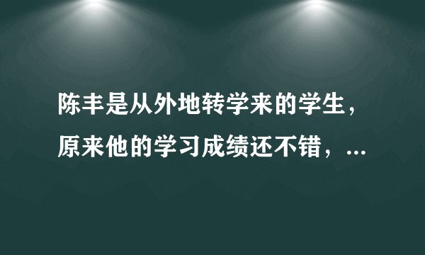陈丰是从外地转学来的学生，原来他的学习成绩还不错，但现在他一上课就发呆。由于他乡音较重，一到回答问题时，舌头就打结。刚开学没多久，他就受不了了，可内向的他，又不敢向人倾诉，于是整日在痛苦中煎熬。这说明（　　）A.陈丰是一个智力有缺陷的人B. 新环境的道德修养差C. 陈丰的道德修养差D. 陈丰对新环境的适应能力差