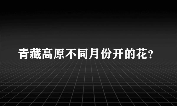 青藏高原不同月份开的花？