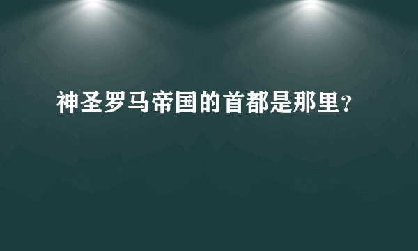 神圣罗马帝国的首都是那里？