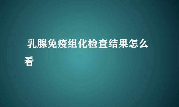  乳腺免疫组化检查结果怎么看