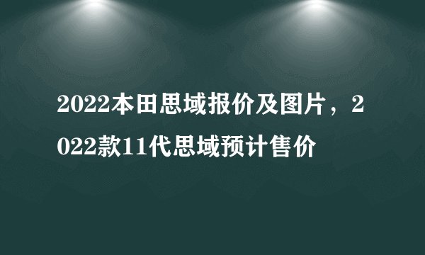 2022本田思域报价及图片，2022款11代思域预计售价