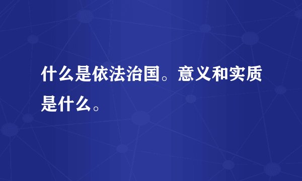 什么是依法治国。意义和实质是什么。