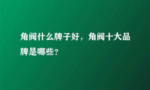角阀什么牌子好，角阀十大品牌是哪些？