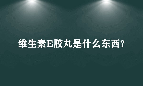 维生素E胶丸是什么东西?