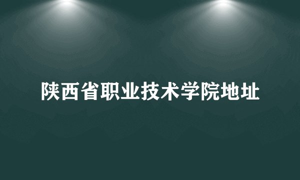 陕西省职业技术学院地址