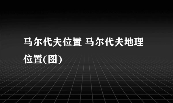 马尔代夫位置 马尔代夫地理位置(图)
