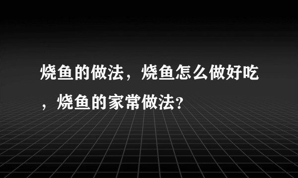 烧鱼的做法，烧鱼怎么做好吃，烧鱼的家常做法？