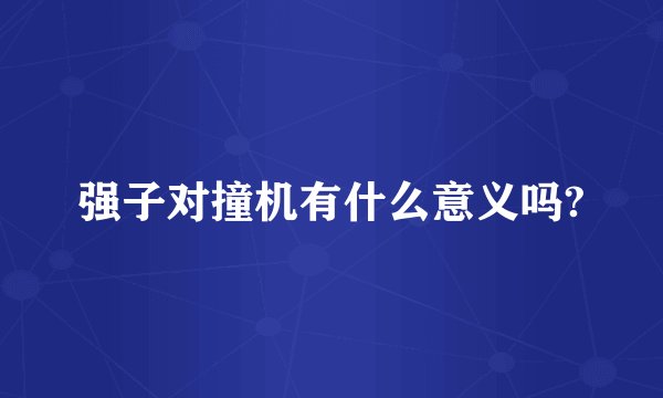 强子对撞机有什么意义吗?