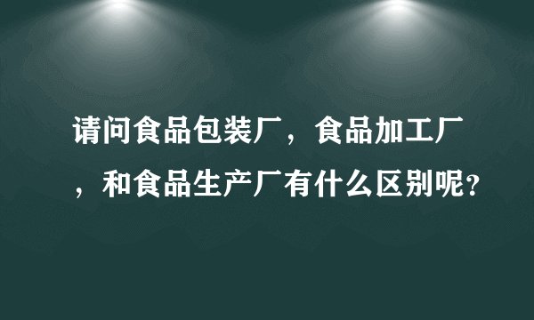 请问食品包装厂，食品加工厂，和食品生产厂有什么区别呢？