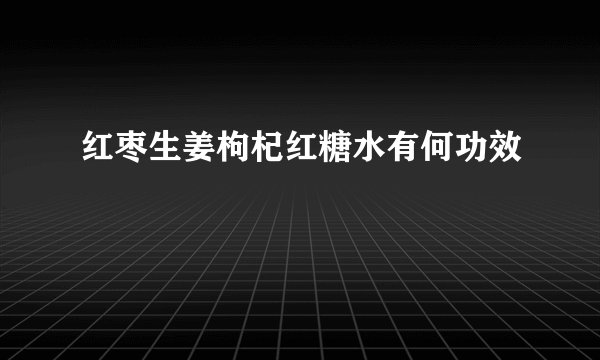 红枣生姜枸杞红糖水有何功效