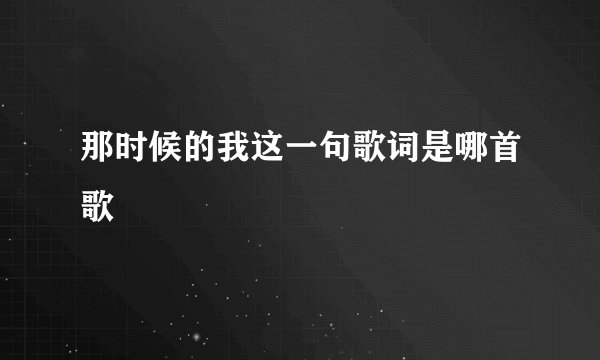 那时候的我这一句歌词是哪首歌