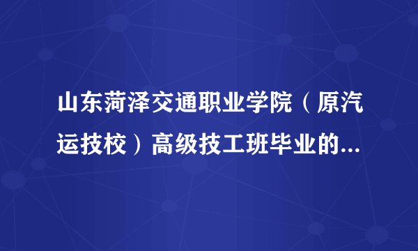山东菏泽交通职业学院（原汽运技校）高级技工班毕业的，学历大专文凭吗？从哪里可以查证啊？