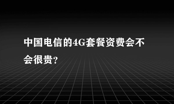 中国电信的4G套餐资费会不会很贵?